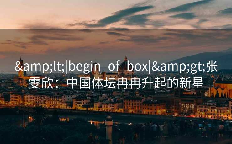 &lt;|begin_of_box|&gt;张雯欣：中国体坛冉冉升起的新星