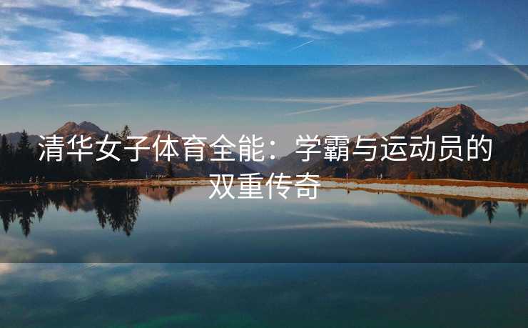 清华女子体育全能：学霸与运动员的双重传奇