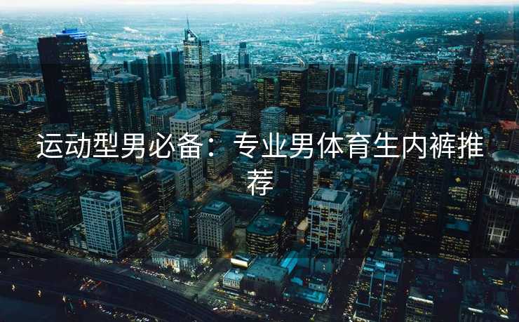 运动型男必备：专业男体育生内裤推荐