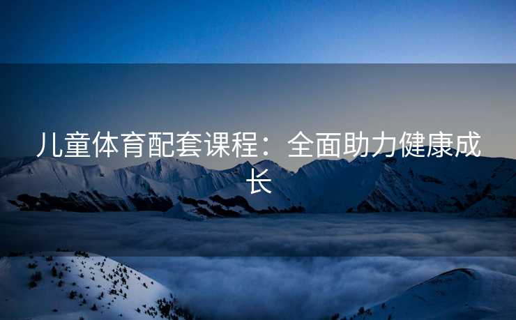 儿童体育配套课程：全面助力健康成长