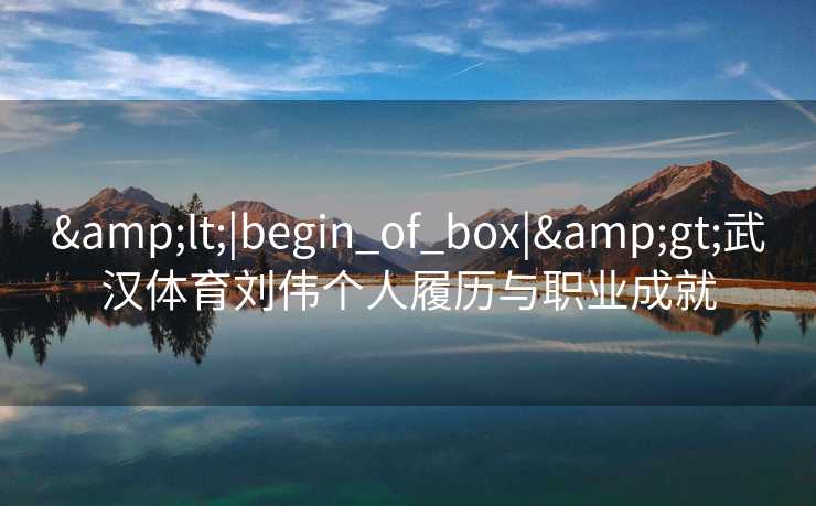 &lt;|begin_of_box|&gt;武汉体育刘伟个人履历与职业成就