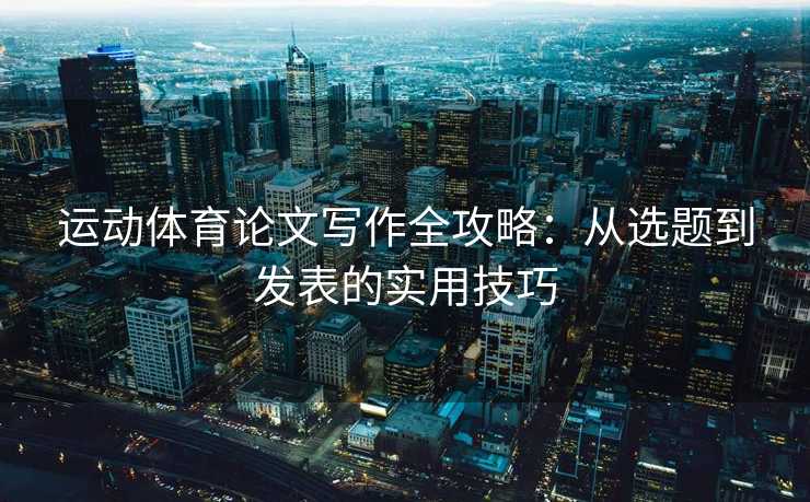 运动体育论文写作全攻略：从选题到发表的实用技巧