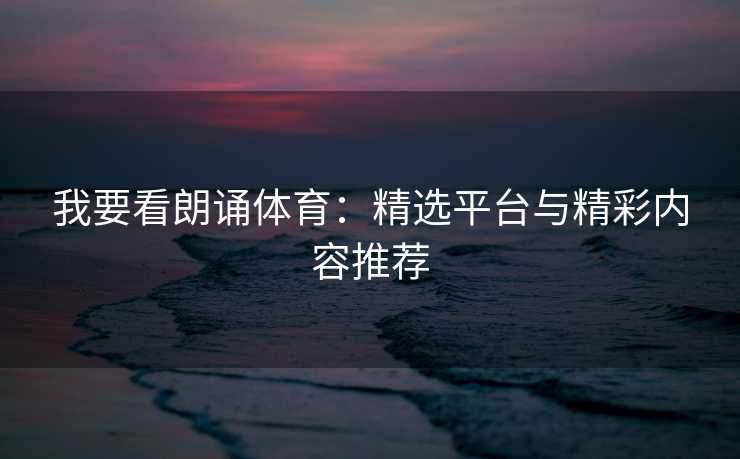 我要看朗诵体育：精选平台与精彩内容推荐
