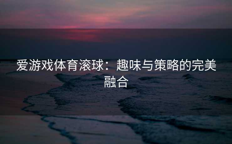 爱游戏体育滚球：趣味与策略的完美融合