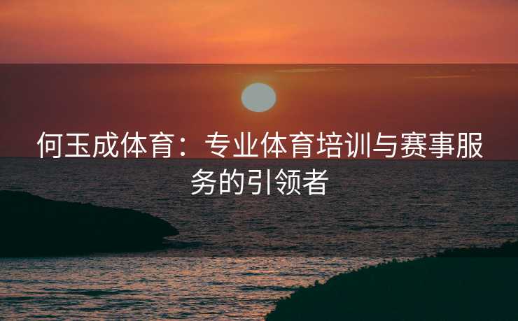 何玉成体育：专业体育培训与赛事服务的引领者