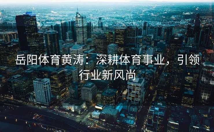 岳阳体育黄涛：深耕体育事业，引领行业新风尚