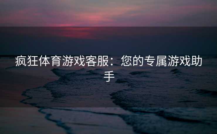 疯狂体育游戏客服：您的专属游戏助手