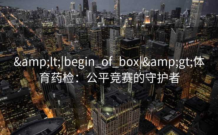 &lt;|begin_of_box|&gt;体育药检：公平竞赛的守护者