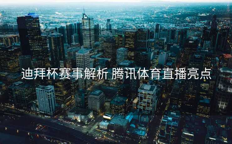 迪拜杯赛事解析 腾讯体育直播亮点