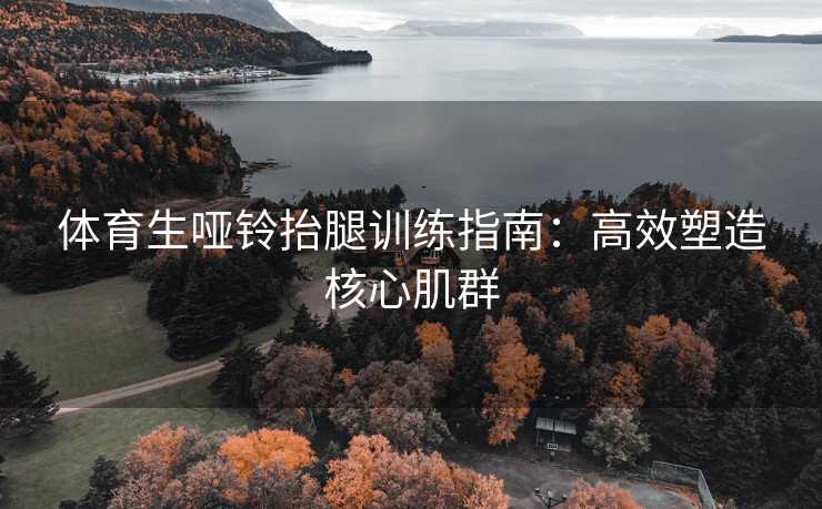 体育生哑铃抬腿训练指南：高效塑造核心肌群