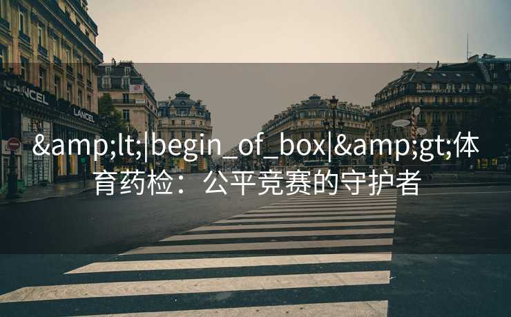 &lt;|begin_of_box|&gt;体育药检：公平竞赛的守护者