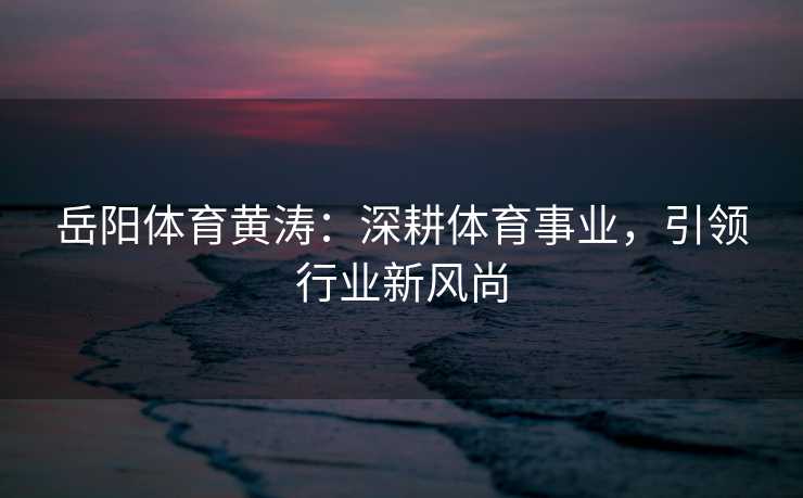 岳阳体育黄涛：深耕体育事业，引领行业新风尚