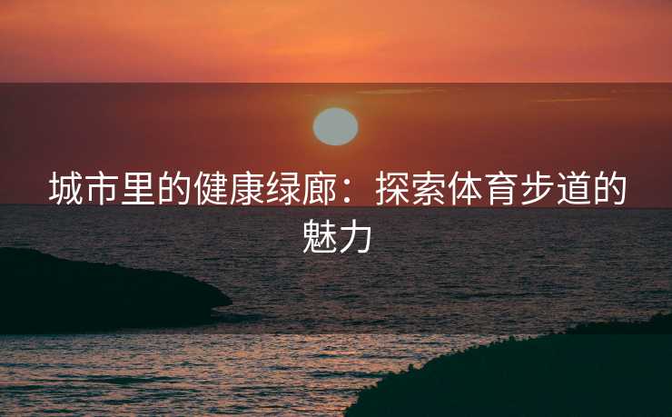 城市里的健康绿廊：探索体育步道的魅力