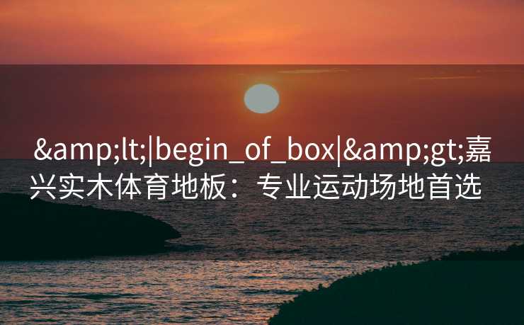 &lt;|begin_of_box|&gt;嘉兴实木体育地板：专业运动场地首选  