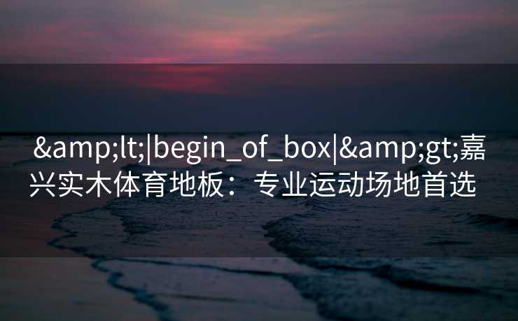 &lt;|begin_of_box|&gt;嘉兴实木体育地板：专业运动场地首选  