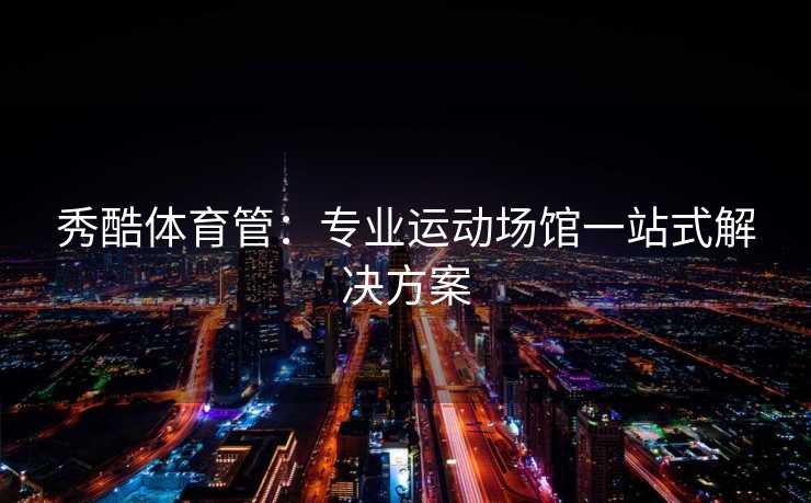 秀酷体育管：专业运动场馆一站式解决方案