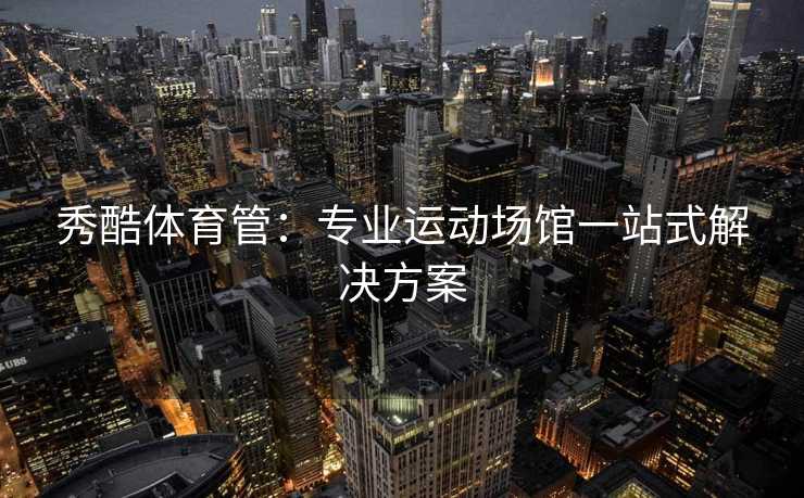 秀酷体育管：专业运动场馆一站式解决方案