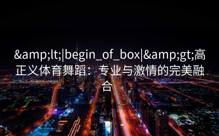 &lt;|begin_of_box|&gt;高正义体育舞蹈：专业与激情的完美融合  