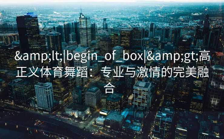 &lt;|begin_of_box|&gt;高正义体育舞蹈：专业与激情的完美融合  