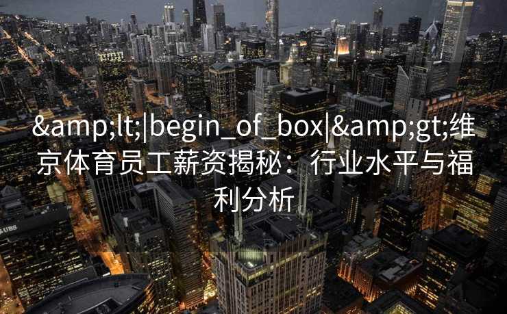 &lt;|begin_of_box|&gt;维京体育员工薪资揭秘：行业水平与福利分析
