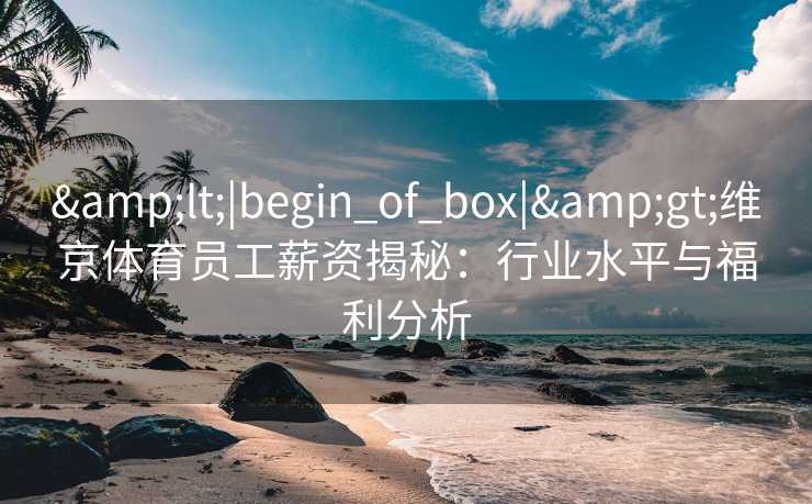&lt;|begin_of_box|&gt;维京体育员工薪资揭秘：行业水平与福利分析