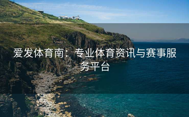 爱发体育南：专业体育资讯与赛事服务平台
