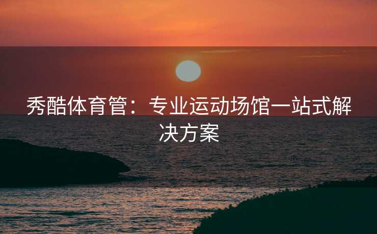 秀酷体育管：专业运动场馆一站式解决方案