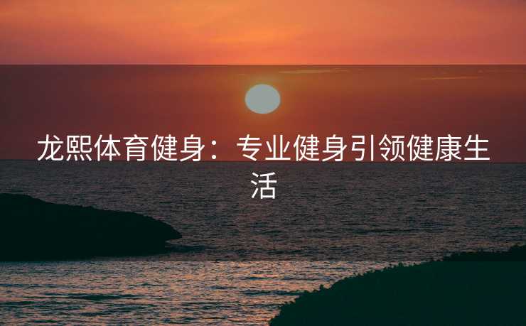 龙熙体育健身：专业健身引领健康生活