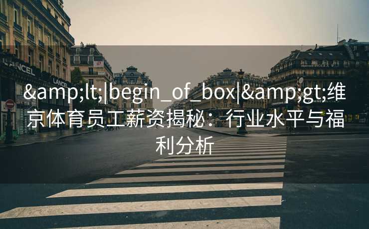 &lt;|begin_of_box|&gt;维京体育员工薪资揭秘：行业水平与福利分析