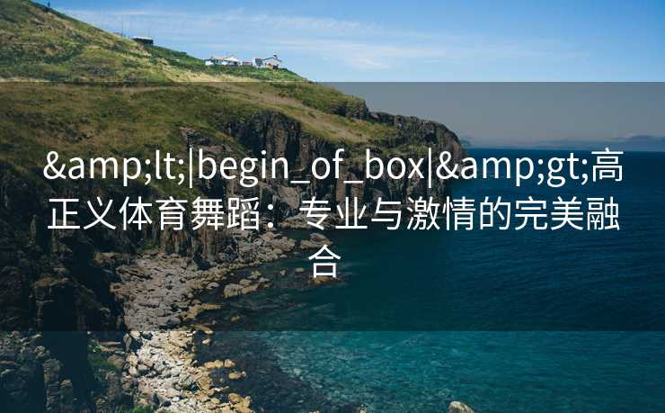 &lt;|begin_of_box|&gt;高正义体育舞蹈：专业与激情的完美融合  