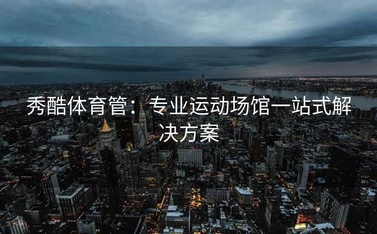 秀酷体育管：专业运动场馆一站式解决方案