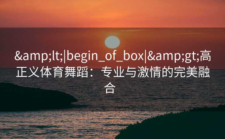&lt;|begin_of_box|&gt;高正义体育舞蹈：专业与激情的完美融合  