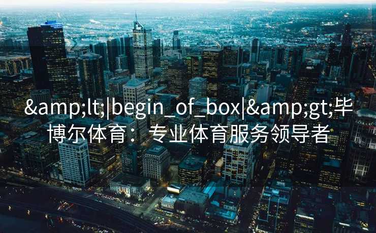&lt;|begin_of_box|&gt;毕博尔体育：专业体育服务领导者