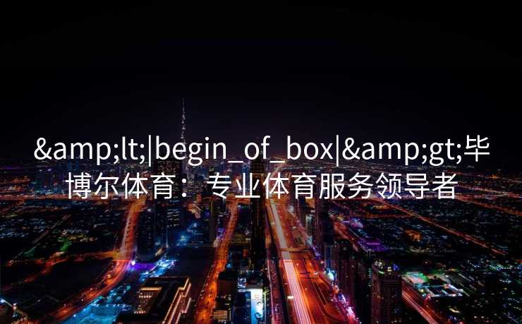 &lt;|begin_of_box|&gt;毕博尔体育：专业体育服务领导者
