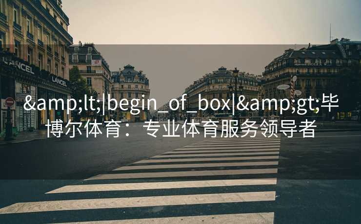 &lt;|begin_of_box|&gt;毕博尔体育：专业体育服务领导者