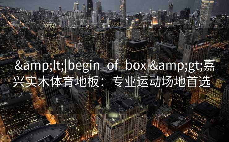 &lt;|begin_of_box|&gt;嘉兴实木体育地板：专业运动场地首选  