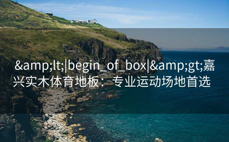 &lt;|begin_of_box|&gt;嘉兴实木体育地板：专业运动场地首选  