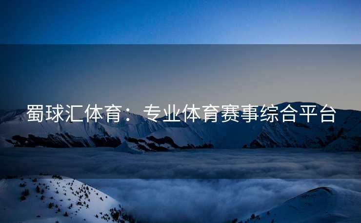 蜀球汇体育：专业体育赛事综合平台
