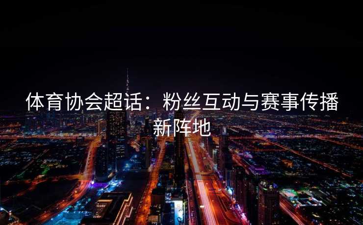 体育协会超话：粉丝互动与赛事传播新阵地