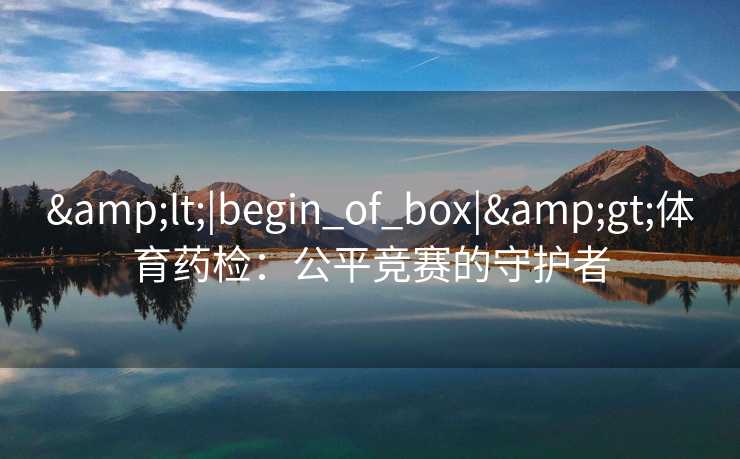 &lt;|begin_of_box|&gt;体育药检：公平竞赛的守护者