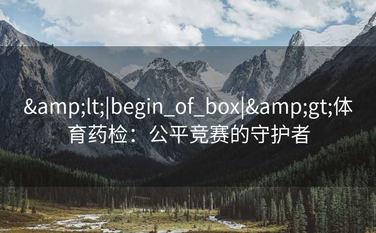 &lt;|begin_of_box|&gt;体育药检：公平竞赛的守护者