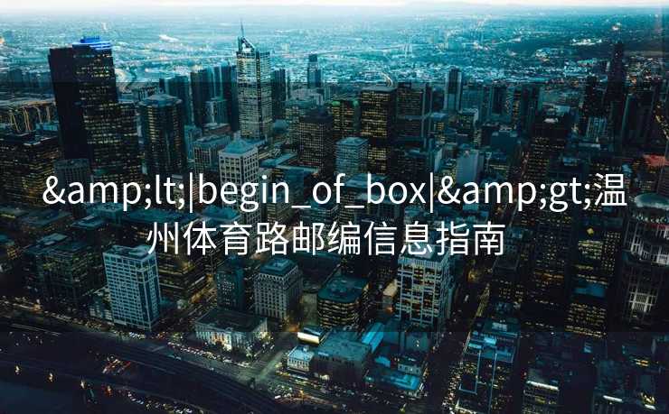 &lt;|begin_of_box|&gt;温州体育路邮编信息指南  