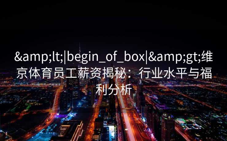 &lt;|begin_of_box|&gt;维京体育员工薪资揭秘：行业水平与福利分析