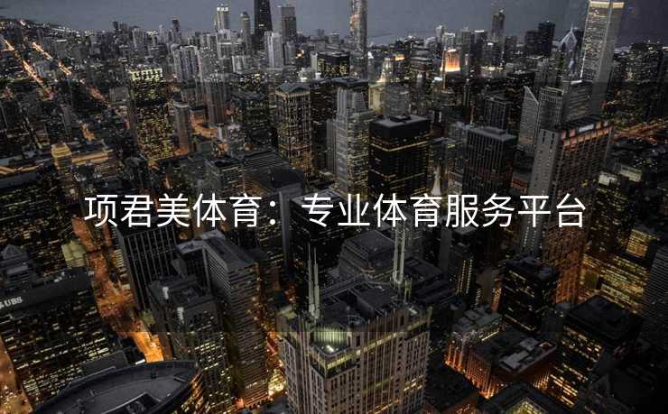 项君美体育：专业体育服务平台