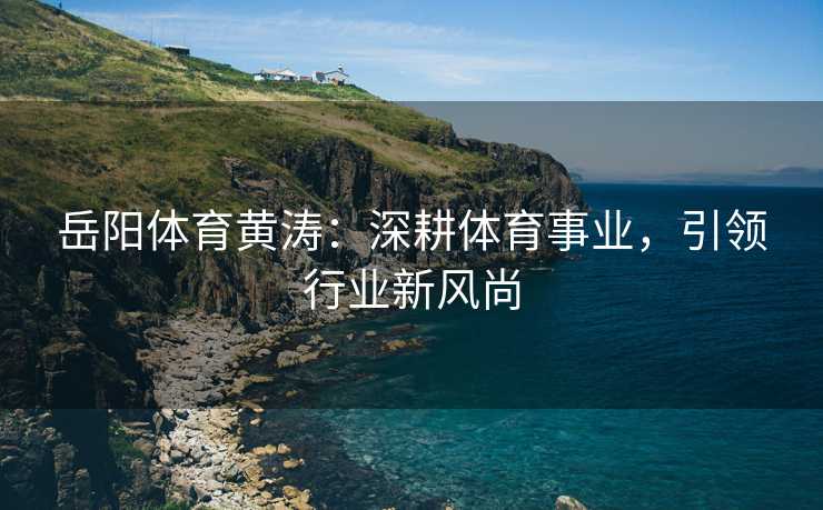 岳阳体育黄涛：深耕体育事业，引领行业新风尚