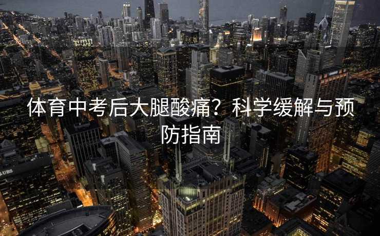 体育中考后大腿酸痛？科学缓解与预防指南