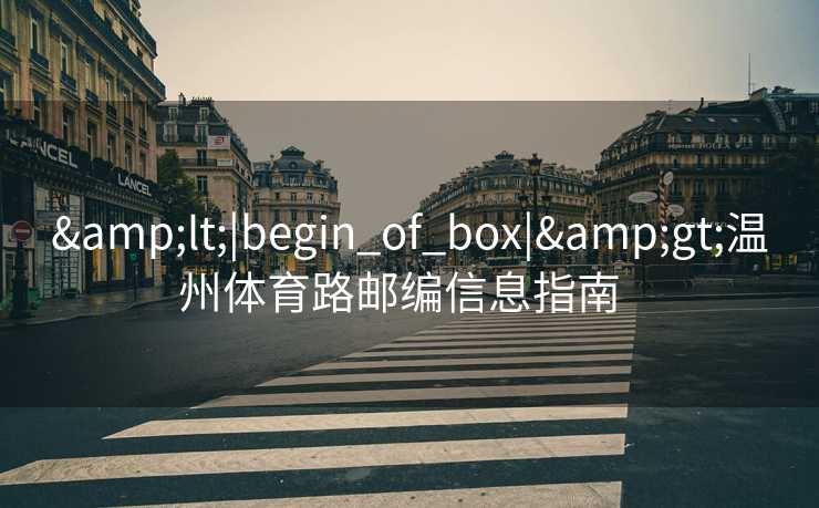 &lt;|begin_of_box|&gt;温州体育路邮编信息指南  