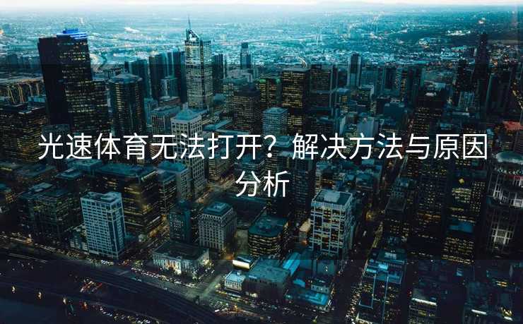 光速体育无法打开？解决方法与原因分析