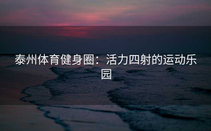 泰州体育健身圈：活力四射的运动乐园