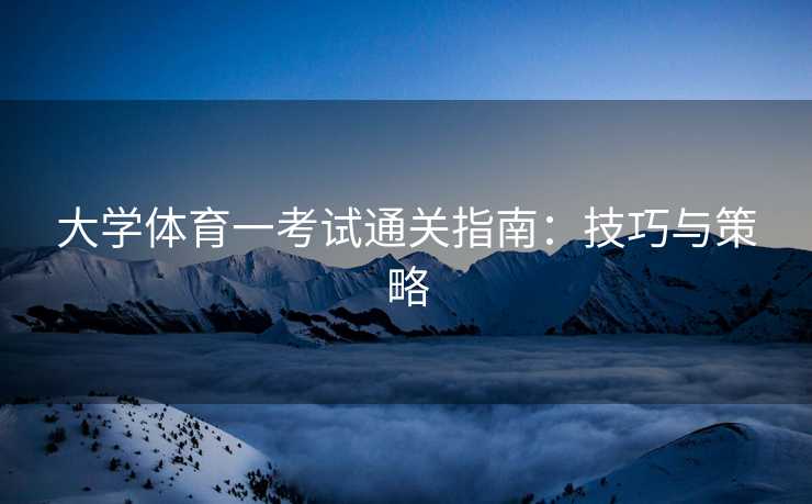 大学体育一考试通关指南：技巧与策略